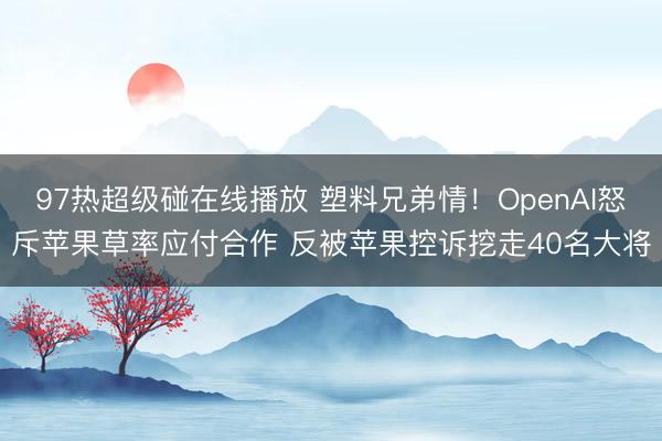 97热超级碰在线播放 塑料兄弟情！OpenAI怒斥苹果草率应付合作 反被苹果控诉挖走40名大将