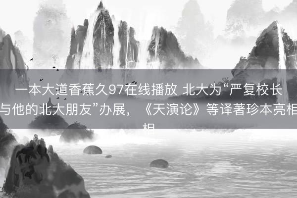 一本大道香蕉久97在线播放 北大为“严复校长与他的北大朋友”办展，《天演论》等译著珍本亮相
