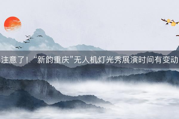 注意了！“新韵重庆”无人机灯光秀展演时间有变动