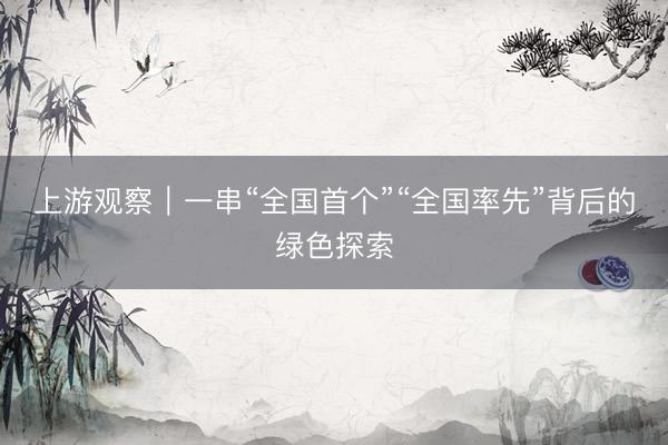 上游观察|一串“全国首个”“全国率先”背后的绿色探索