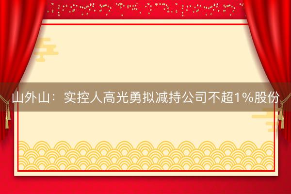 山外山：实控人高光勇拟减持公司不超1%股份