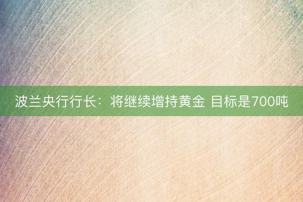 波兰央行行长：将继续增持黄金 目标是700吨
