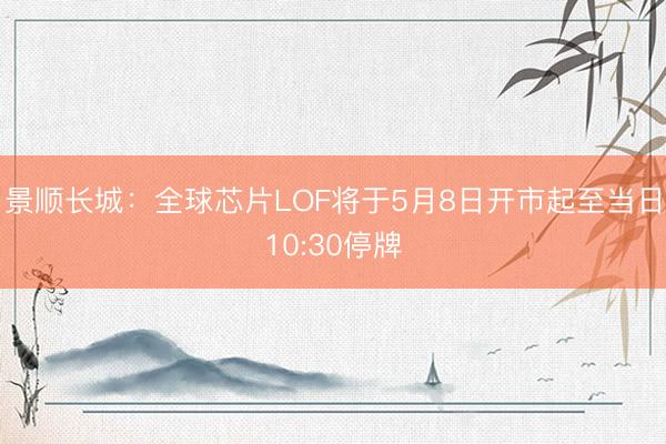 景顺长城：全球芯片LOF将于5月8日开市起至当日10:30停牌