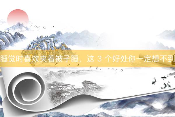 睡觉时喜欢夹着被子睡，这 3 个好处你一定想不到