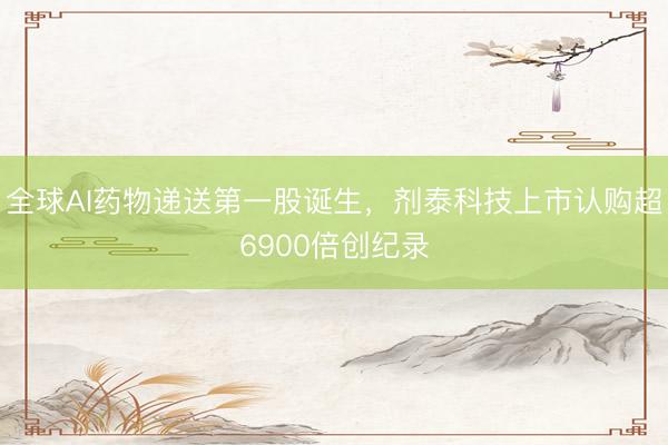 全球AI药物递送第一股诞生，剂泰科技上市认购超6900倍创纪录
