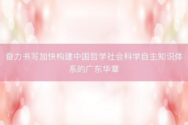 奋力书写加快构建中国哲学社会科学自主知识体系的广东华章