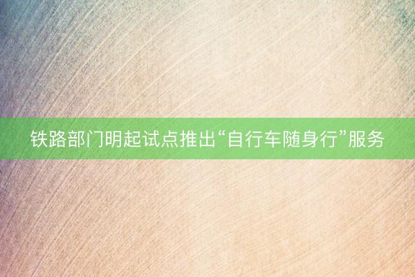 铁路部门明起试点推出“自行车随身行”服务