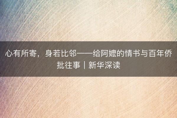 心有所寄,身若比邻——给阿嬷的情书与百年侨批往事|新华深读