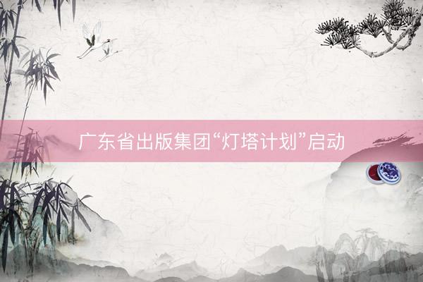 广东省出版集团“灯塔计划”启动