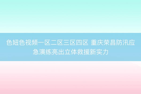 色妞色视频一区二区三区四区 重庆荣昌防汛应急演练亮出立体救援新实力