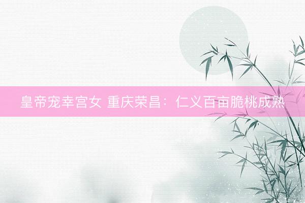 皇帝宠幸宫女 重庆荣昌：仁义百亩脆桃成熟