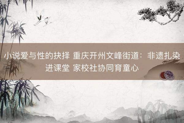 小说爱与性的抉择 重庆开州文峰街道：非遗扎染进课堂 家校社协同育童心