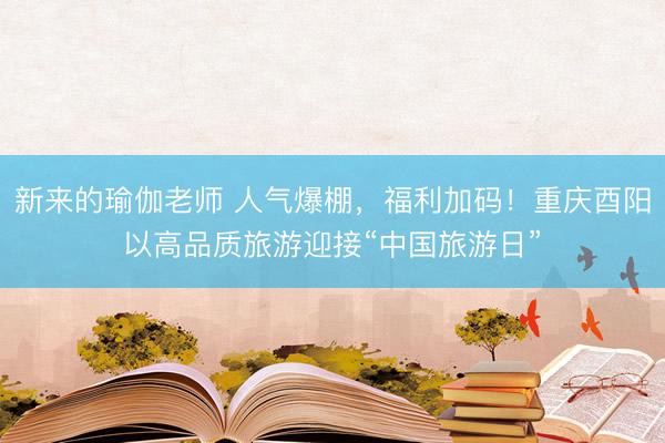 新来的瑜伽老师 人气爆棚，福利加码！重庆酉阳以高品质旅游迎接“中国旅游日”