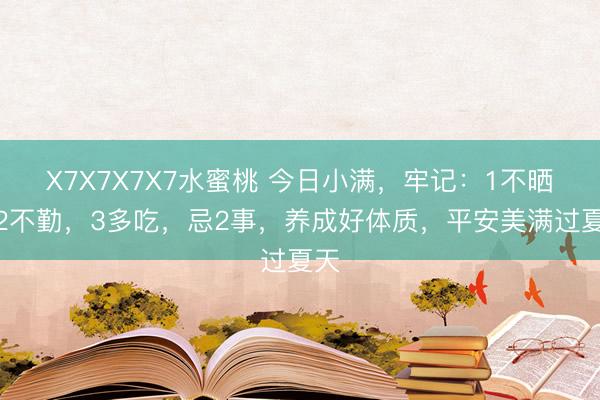 X7X7X7X7水蜜桃 今日小满，牢记：1不晒，2不勤，3多吃，忌2事，养成好体质，平安美满过夏天