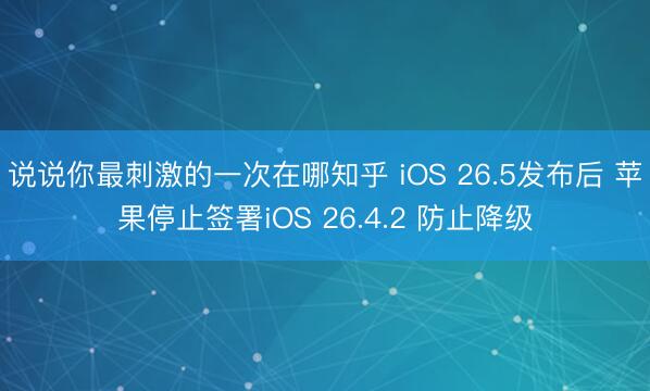 说说你最刺激的一次在哪知乎 iOS 26.5发布后 苹果停止签署iOS 26.4.2 防止降级