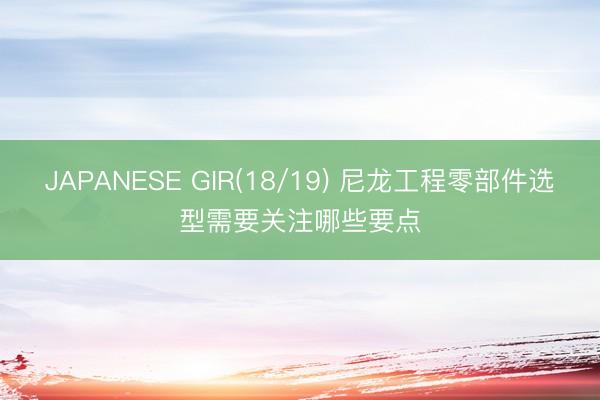 JAPANESE GIR(18/19) 尼龙工程零部件选型需要关注哪些要点
