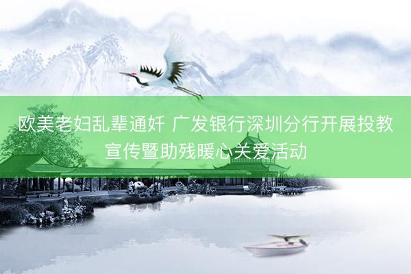欧美老妇乱辈通奷 广发银行深圳分行开展投教宣传暨助残暖心关爱活动