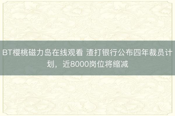 BT樱桃磁力岛在线观看 渣打银行公布四年裁员计划，近8000岗位将缩减
