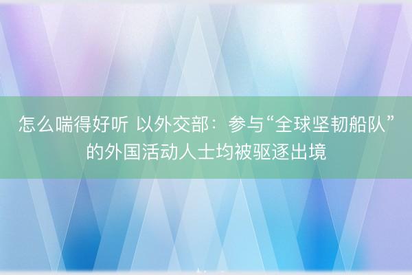 怎么喘得好听 以外交部:参与“全球坚韧船队”的外国活动人士均被驱逐出境