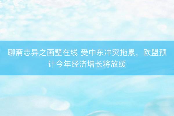聊斋志异之画壁在线 受中东冲突拖累，欧盟预计今年经济增长将放缓