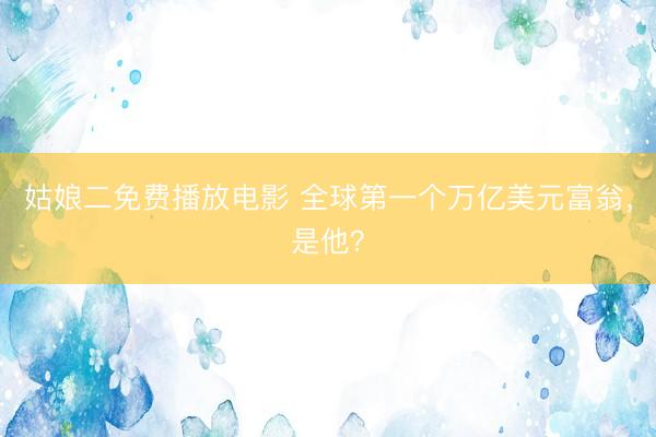 姑娘二免费播放电影 全球第一个万亿美元富翁，是他？