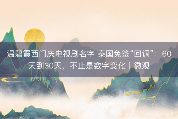 温碧霞西门庆电视剧名字 泰国免签“回调”：60天到30天，不止是数字变化｜微观