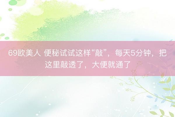 69欧美人 便秘试试这样“敲”，每天5分钟，把这里敲透了，大便就通了