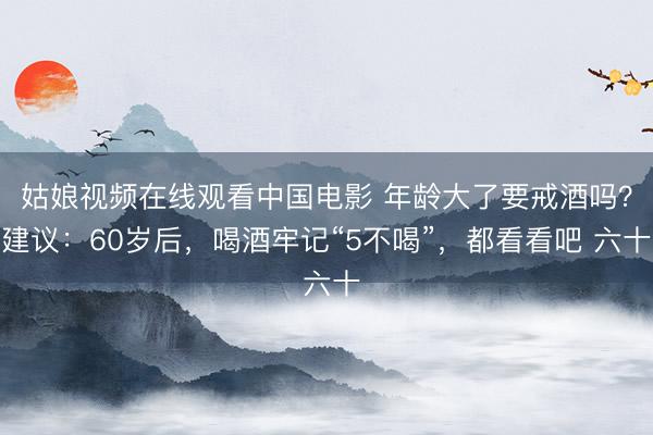 姑娘视频在线观看中国电影 年龄大了要戒酒吗？建议：60岁后，喝酒牢记“5不喝”，都看看吧 六十