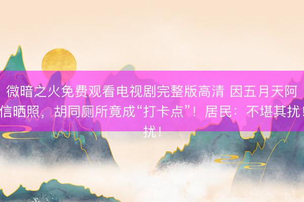 微暗之火免费观看电视剧完整版高清 因五月天阿信晒照,胡同厕所竟成“打卡点”!居民:不堪其扰!