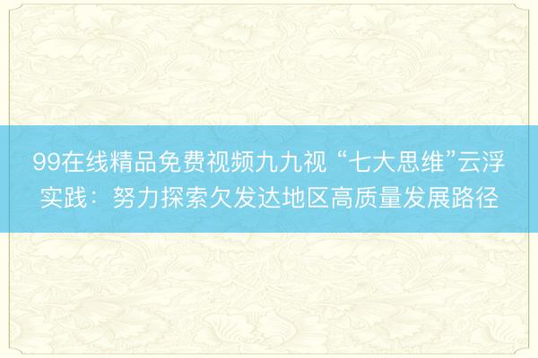99在线精品免费视频九九视 “七大思维”云浮实践：努力探索欠发达地区高质量发展路径