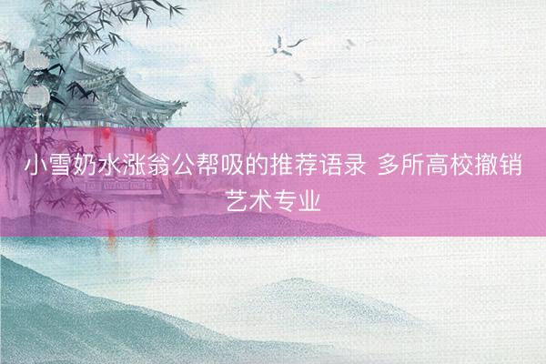小雪奶水涨翁公帮吸的推荐语录 多所高校撤销艺术专业