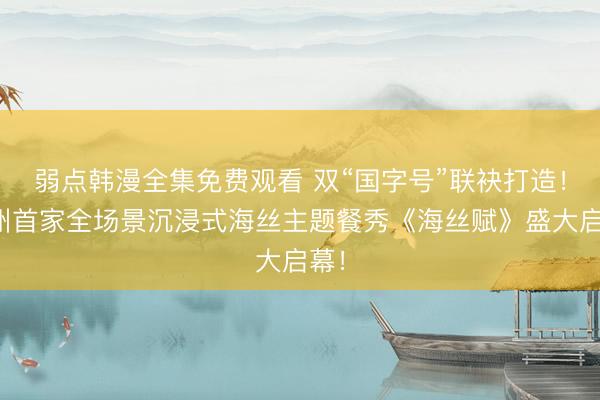 弱点韩漫全集免费观看 双“国字号”联袂打造！广州首家全场景沉浸式海丝主题餐秀《海丝赋》盛大启幕！