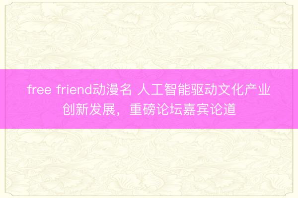 free friend动漫名 人工智能驱动文化产业创新发展，重磅论坛嘉宾论道