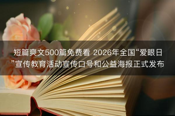 短篇爽文500篇免费看 2026年全国“爱眼日”宣传教育活动宣传口号和公益海报正式发布