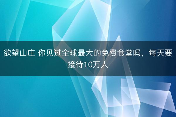 欲望山庄 你见过全球最大的免费食堂吗，每天要接待10万人