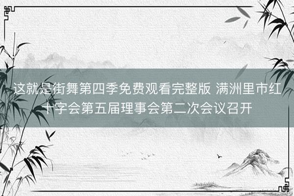 这就是街舞第四季免费观看完整版 满洲里市红十字会第五届理事会第二次会议召开