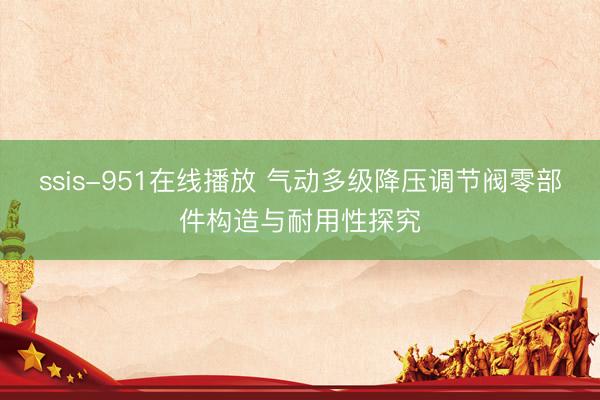 ssis-951在线播放 气动多级降压调节阀零部件构造与耐用性探究