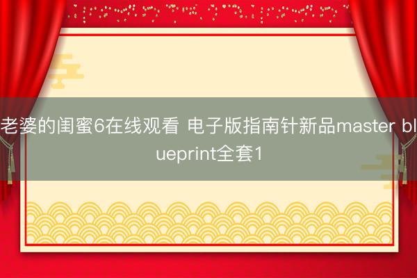 老婆的闺蜜6在线观看 电子版指南针新品master blueprint全套1