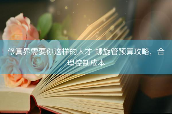 修真界需要你这样的人才 螺旋管预算攻略，合理控制成本