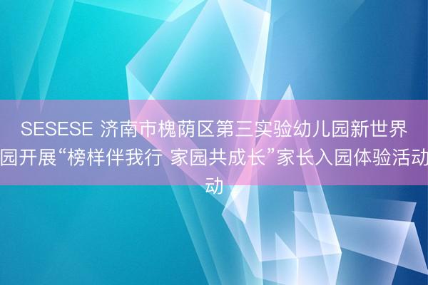 SESESE 济南市槐荫区第三实验幼儿园新世界园开展“榜样伴我行 家园共成长”家长入园体验活动