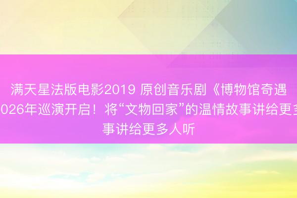 满天星法版电影2019 原创音乐剧《博物馆奇遇记》2026年巡演开启！将“文物回家”的温情故事讲给更多人听