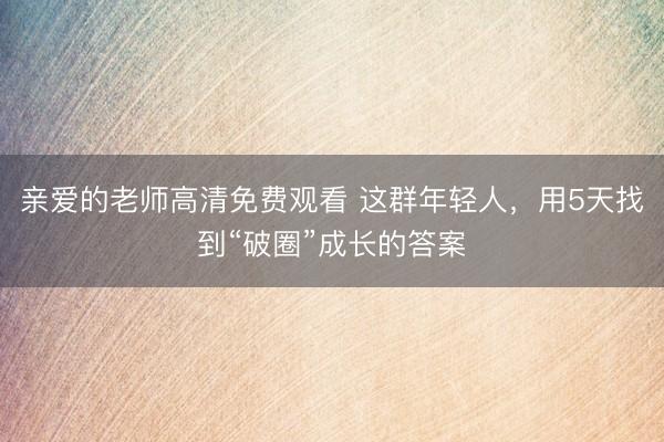 亲爱的老师高清免费观看 这群年轻人，用5天找到“破圈”成长的答案