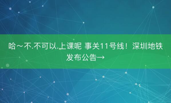 哈～不.不可以.上课呢 事关11号线！深圳地铁发布公告→