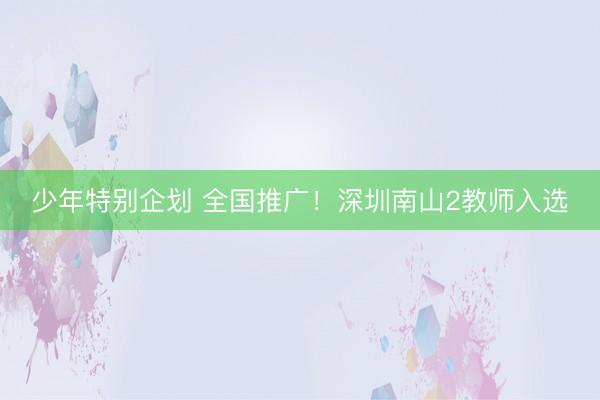 少年特别企划 全国推广!深圳南山2教师入选
