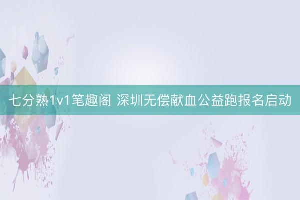 七分熟1v1笔趣阁 深圳无偿献血公益跑报名启动