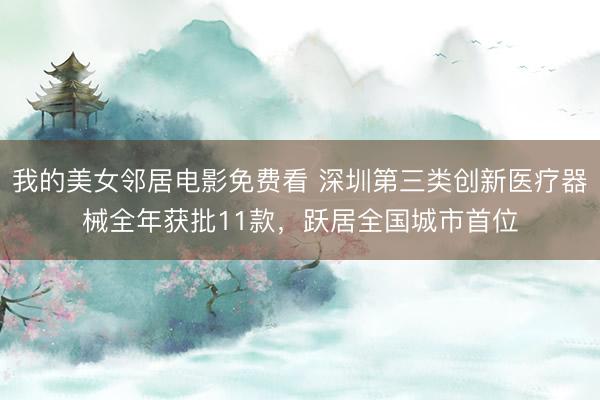 我的美女邻居电影免费看 深圳第三类创新医疗器械全年获批11款，跃居全国城市首位
