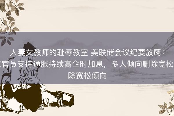 人妻女教师的耻辱教室 美联储会议纪要放鹰：多数官员支持通胀持续高企时加息，多人倾向删除宽松倾向