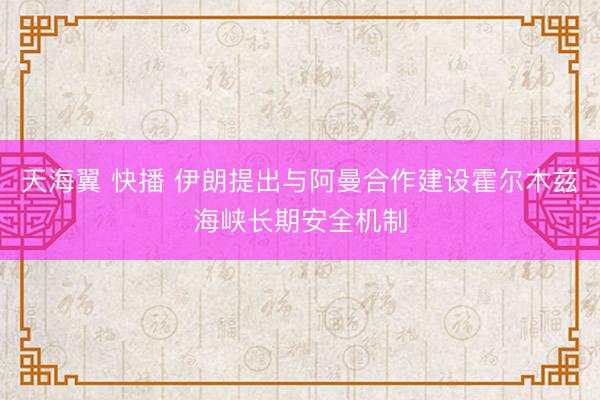 天海翼 快播 伊朗提出与阿曼合作建设霍尔木兹海峡长期安全机制