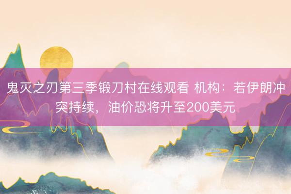 鬼灭之刃第三季锻刀村在线观看 机构：若伊朗冲突持续，油价恐将升至200美元