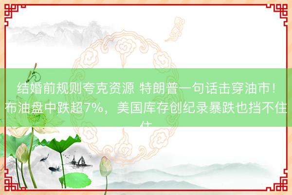 结婚前规则夸克资源 特朗普一句话击穿油市！布油盘中跌超7%，美国库存创纪录暴跌也挡不住